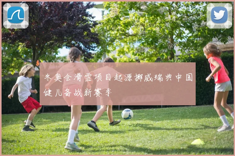 冬奥会滑雪项目起源挪威瑞典中国健儿备战新赛季