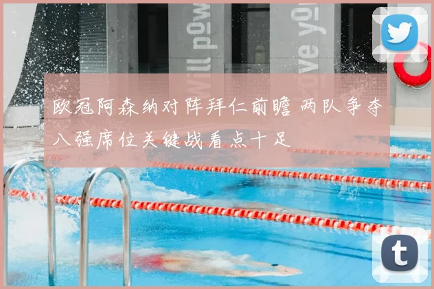 欧冠阿森纳对阵拜仁前瞻 两队争夺八强席位关键战看点十足