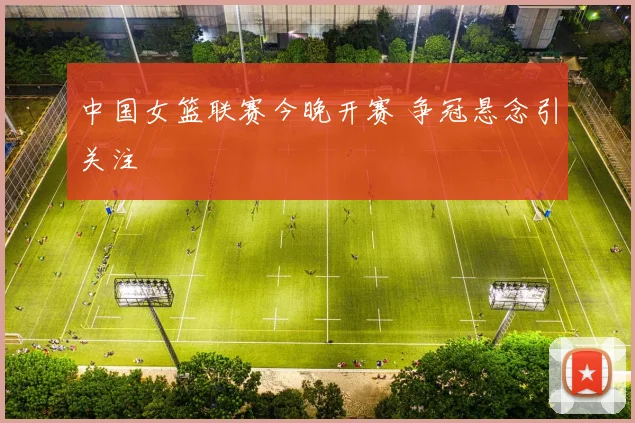 中国女篮联赛今晚开赛 争冠悬念引关注