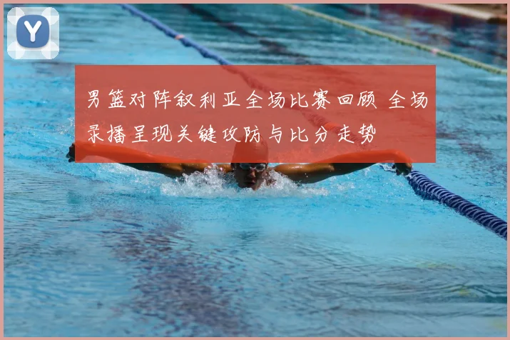 男篮对阵叙利亚全场比赛回顾 全场录播呈现关键攻防与比分走势