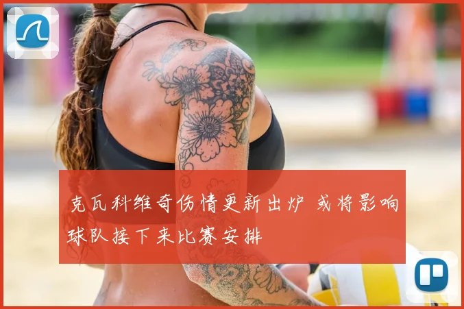 克瓦科维奇伤情更新出炉 或将影响球队接下来比赛安排
