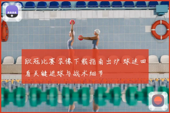 欧冠比赛录像下载指南出炉 球迷回看关键进球与战术细节