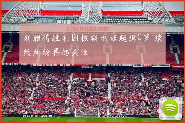 利雅得胜利因拨错电话起诉C罗 续约纠纷再起关注