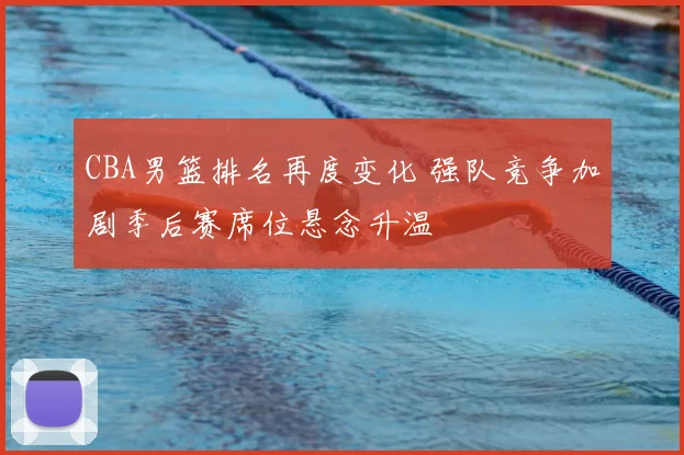 CBA男篮排名再度变化 强队竞争加剧季后赛席位悬念升温